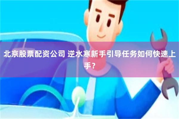 北京股票配资公司 逆水寒新手引导任务如何快速上手？