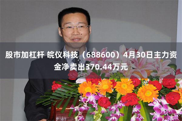股市加杠杆 皖仪科技（688600）4月30日主力资金净卖出370.44万元