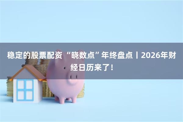 稳定的股票配资 “晓数点”年终盘点丨2026年财经日历来了！